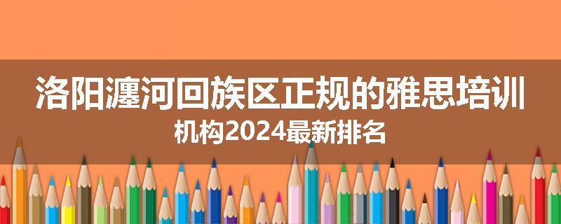 洛阳瀍河回族区正规的雅思培训机构2024最新排名