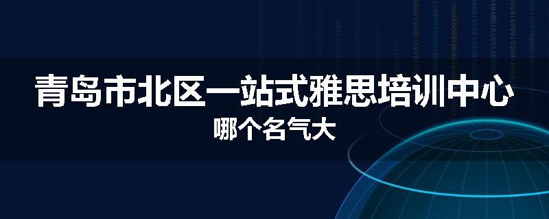 青岛市北区一站式雅思培训中心哪个名气大