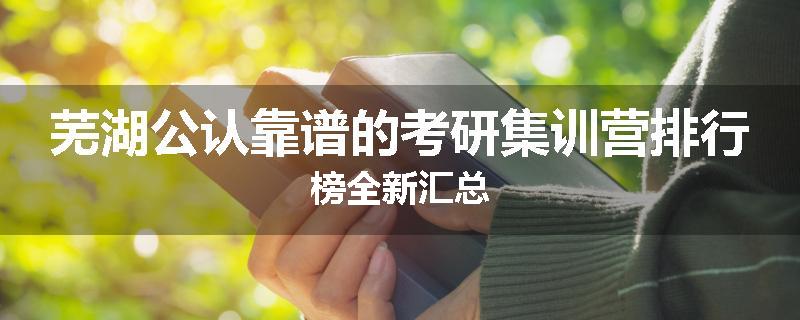 芜湖公认靠谱的考研集训营排行榜全新汇总