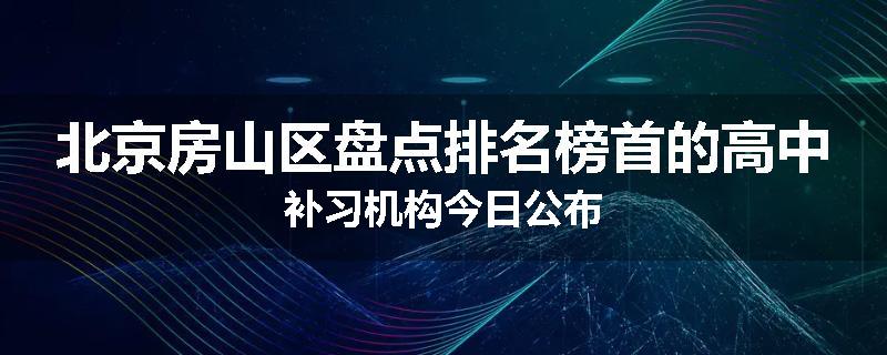 北京房山区盘点排名榜首的高中补习机构今日公布