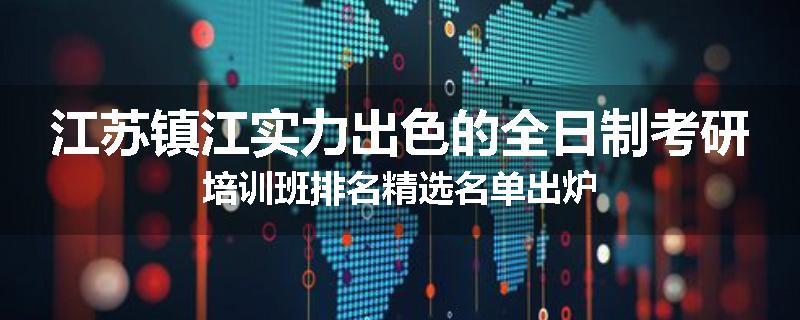 江苏镇江实力出色的全日制考研培训班排名精选名单出炉