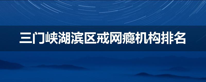 三门峡湖滨区戒网瘾机构排名