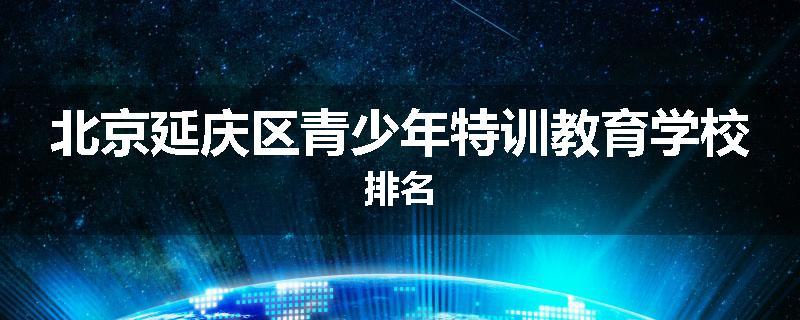 北京延庆区青少年特训教育学校排名