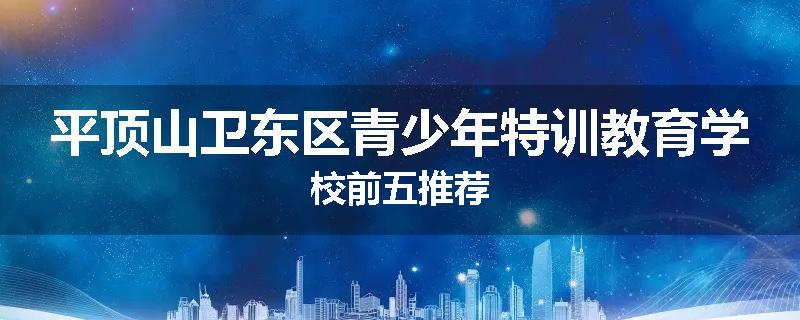 平顶山卫东区青少年特训教育学校前五推荐