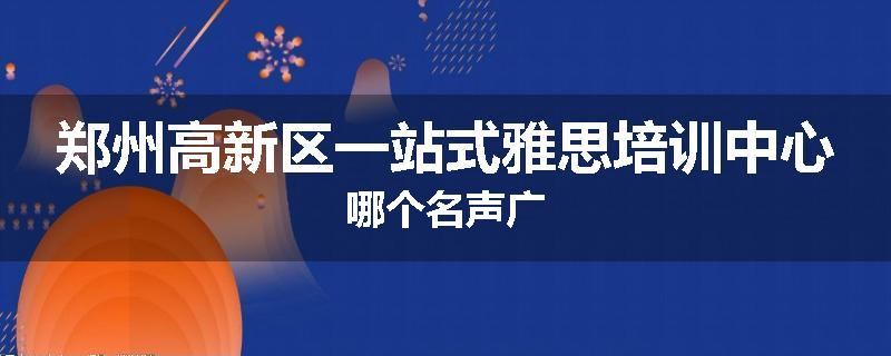 郑州高新区一站式雅思培训中心哪个名声广