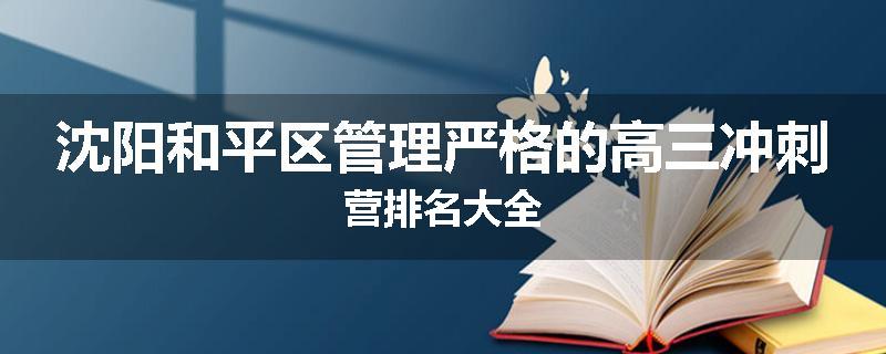 沈阳和平区管理严格的高三冲刺营排名大全