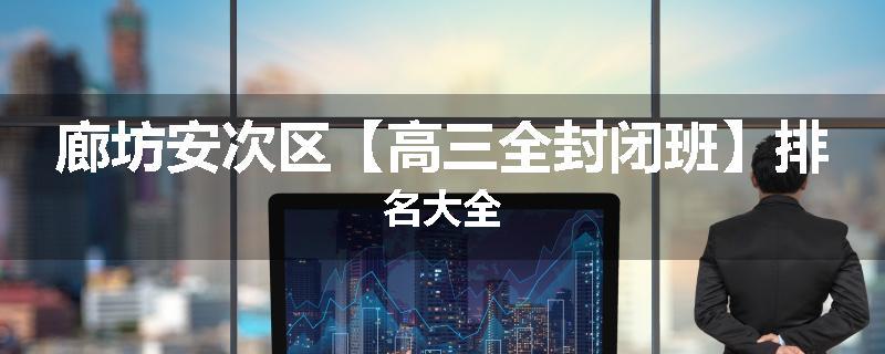 廊坊安次区【高三全封闭班】排名大全