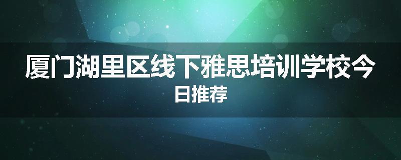 厦门湖里区线下雅思培训学校今日推荐