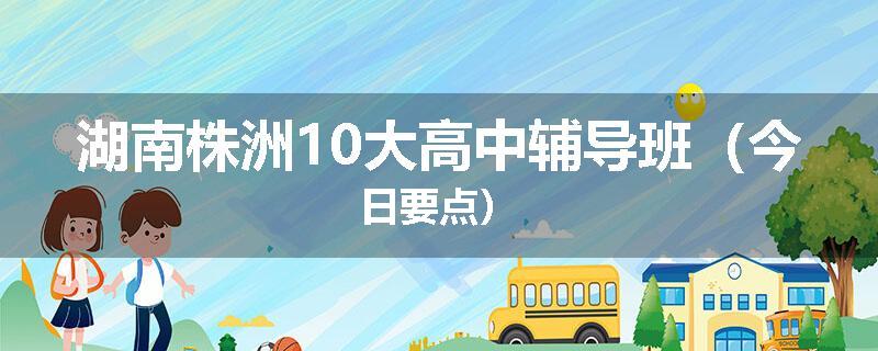 湖南株洲10大高中辅导班（今日要点）