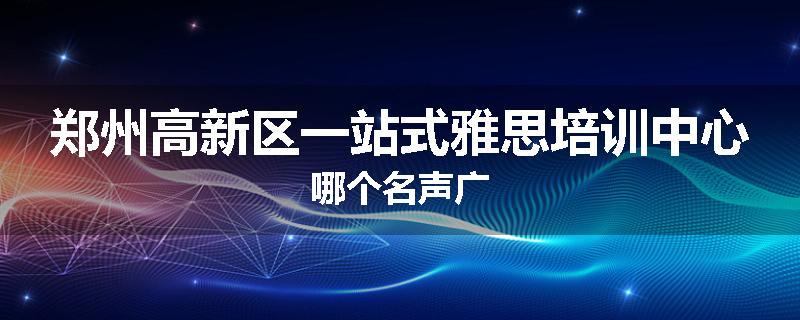 郑州高新区一站式雅思培训中心哪个名声广