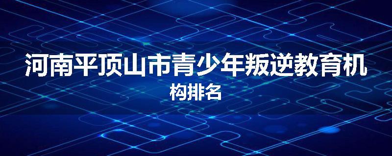 河南平顶山市青少年叛逆教育机构排名