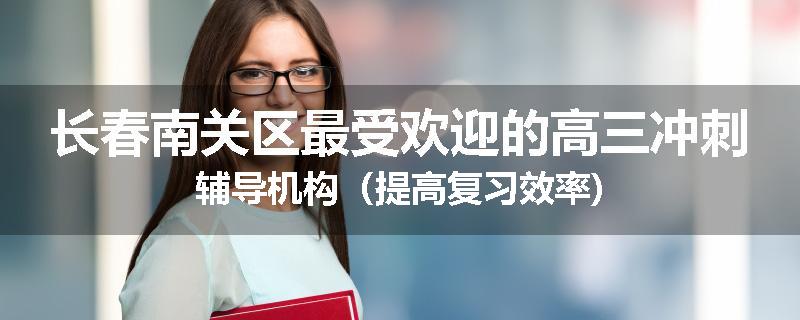长春南关区最受欢迎的高三冲刺辅导机构（提高复习效率)
