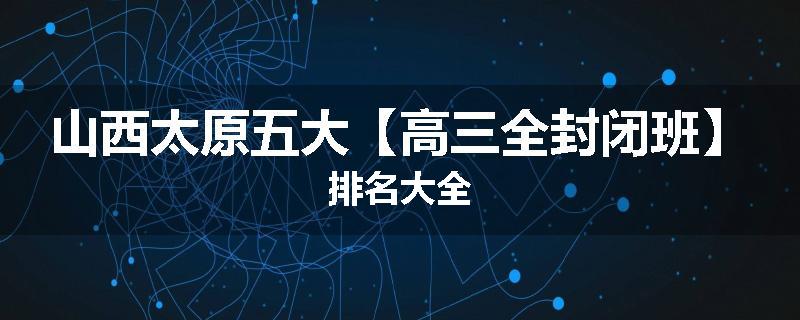 山西太原五大【高三全封闭班】排名大全