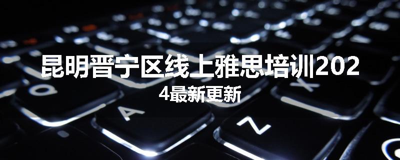 昆明晋宁区线上雅思培训2024最新更新
