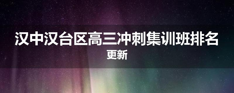 汉中汉台区高三冲刺集训班排名更新