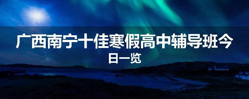 广西南宁十佳寒假高中辅导班今日一览