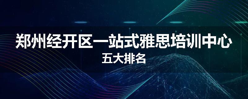 郑州经开区一站式雅思培训中心五大排名