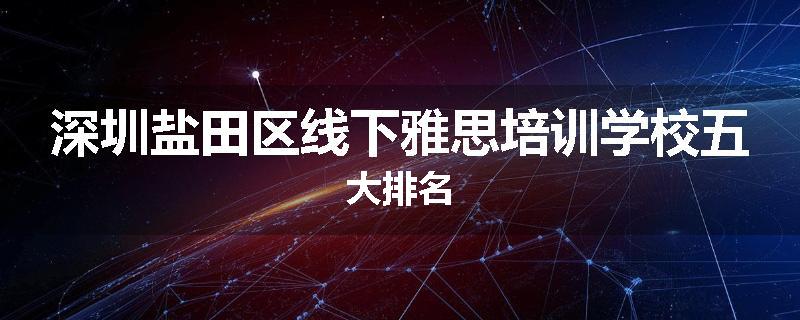 深圳盐田区线下雅思培训学校五大排名
