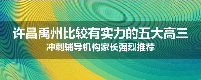 许昌禹州比较有实力的五大高三冲刺辅导机构家长强烈推荐