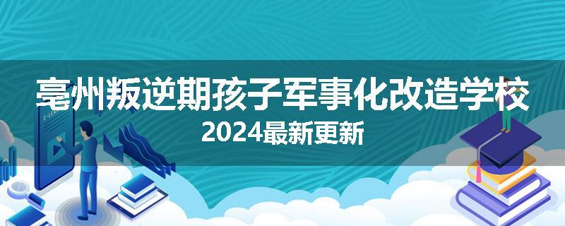 亳州叛逆期孩子军事化改造学校2024最新更新