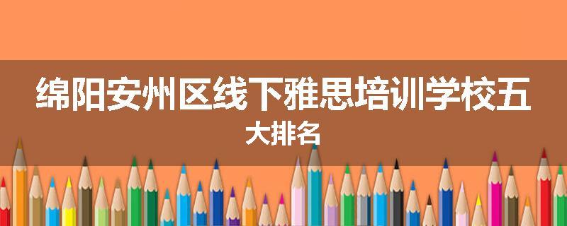 绵阳安州区线下雅思培训学校五大排名