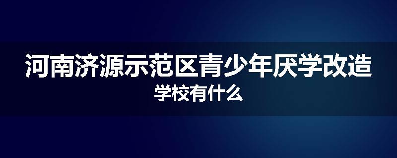 河南济源示范区青少年厌学改造学校有什么