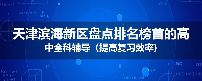 天津滨海新区盘点排名榜首的高中全科辅导（提高复习效率)