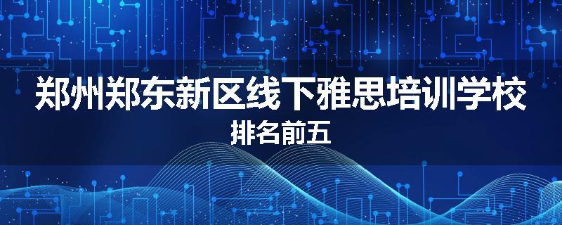 郑州郑东新区线下雅思培训学校排名前五