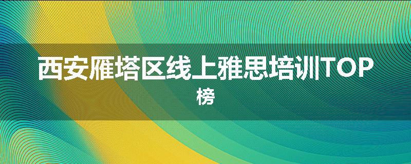 西安雁塔区线上雅思培训TOP榜