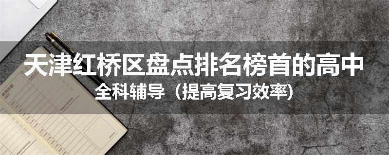 天津红桥区盘点排名榜首的高中全科辅导（提高复习效率)
