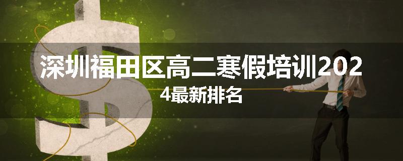 深圳福田区高二寒假培训2024最新排名