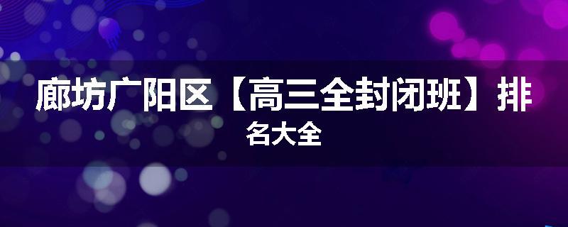廊坊广阳区【高三全封闭班】排名大全
