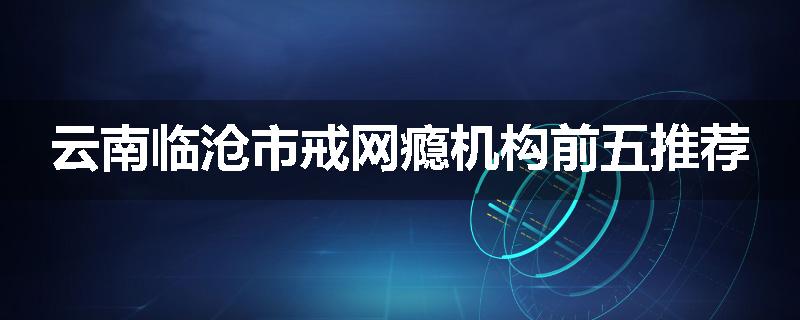 云南临沧市戒网瘾机构前五推荐