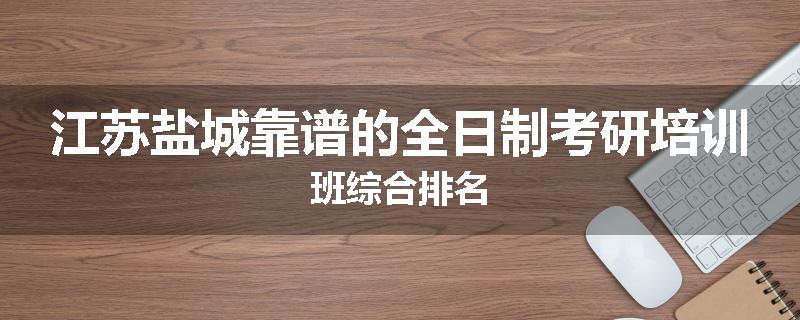 江苏盐城靠谱的全日制考研培训班综合排名