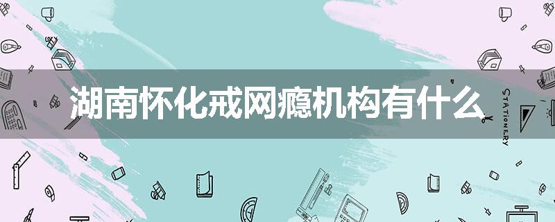 湖南怀化戒网瘾机构有什么