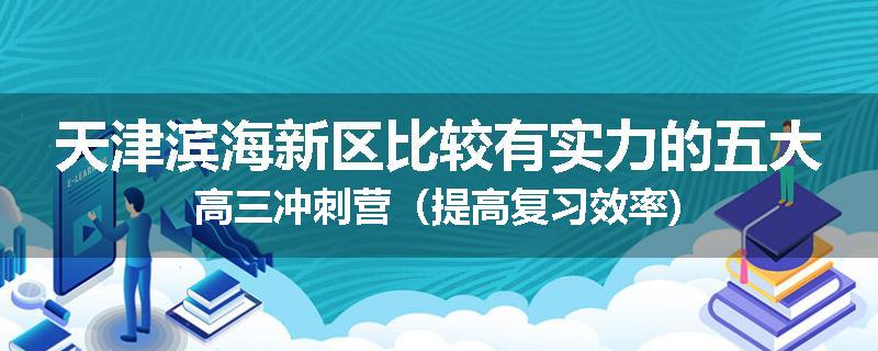 天津滨海新区比较有实力的五大高三冲刺营（提高复习效率)