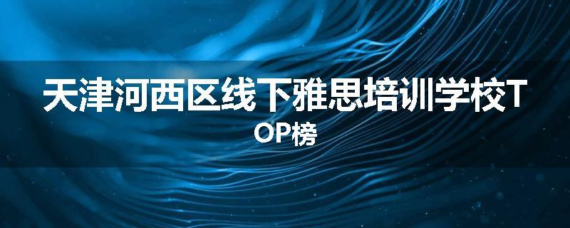 天津河西区线下雅思培训学校TOP榜