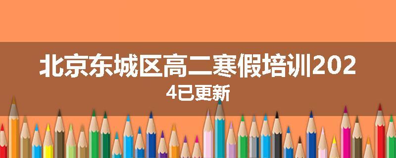 北京东城区高二寒假培训2024已更新