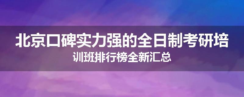 北京口碑实力强的全日制考研培训班排行榜全新汇总
