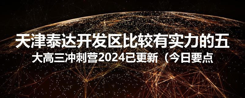 天津泰达开发区比较有实力的五大高三冲刺营2024已更新（今日要点）