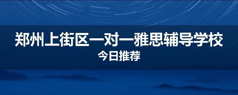 郑州上街区一对一雅思辅导学校今日推荐