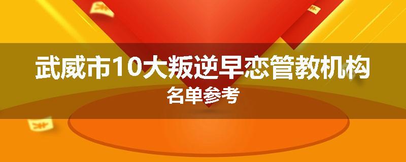 武威市10大叛逆早恋管教机构名单参考