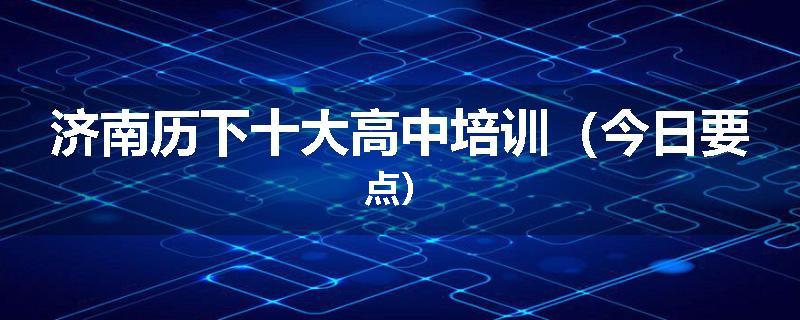 济南历下十大高中培训（今日要点）