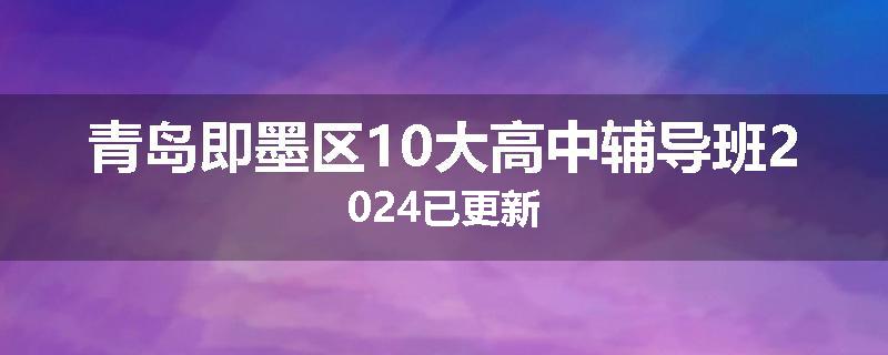 青岛即墨区10大高中辅导班2024已更新