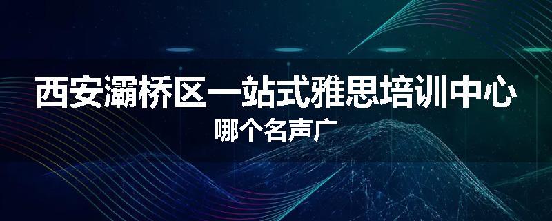 西安灞桥区一站式雅思培训中心哪个名声广