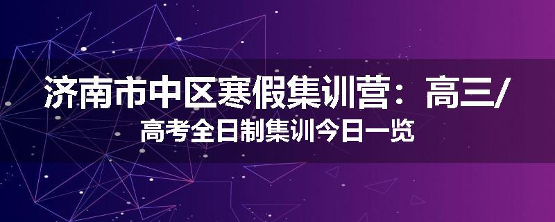济南市中区寒假集训营：高三/高考全日制集训今日一览