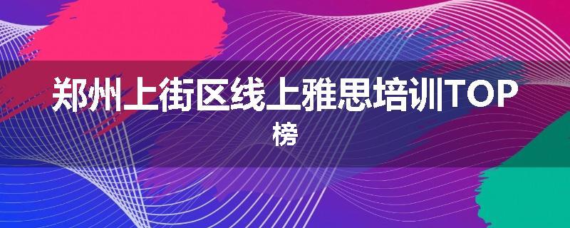 郑州上街区线上雅思培训TOP榜