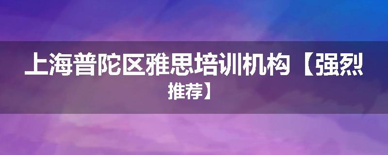 上海普陀区雅思培训机构【强烈推荐】