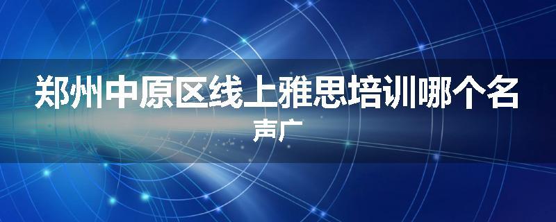 郑州中原区线上雅思培训哪个名声广