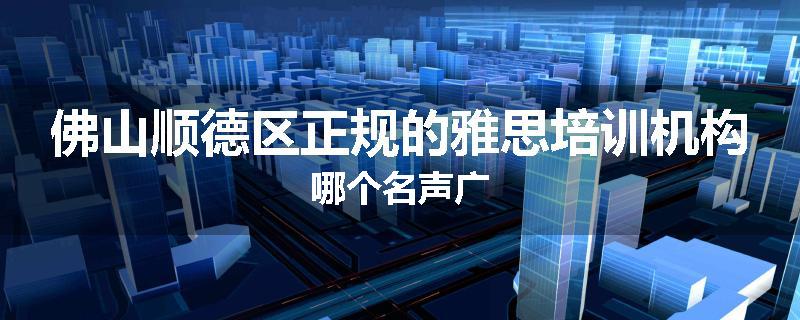佛山顺德区正规的雅思培训机构哪个名声广